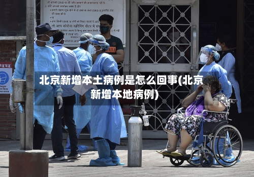 北京新增本土病例是怎么回事(北京新增本地病例)