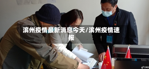 滨州疫情最新消息今天/滨州疫情速报