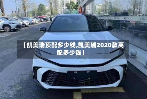 【凯美瑞顶配多少钱,凯美瑞2020款高配多少钱】