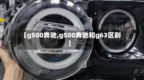 【g500奔驰,g500奔驰和g63区别】