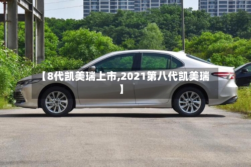 【8代凯美瑞上市,2021第八代凯美瑞】