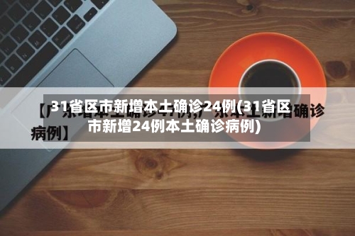 31省区市新增本土确诊24例(31省区市新增24例本土确诊病例)