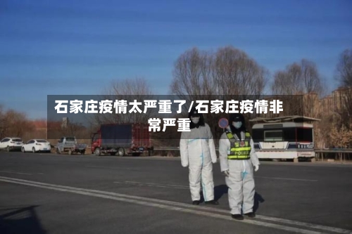 石家庄疫情太严重了/石家庄疫情非常严重
