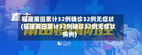 福建莆田累计32例确诊32例无症状(福建莆田累计32例确诊32例无症状病例)