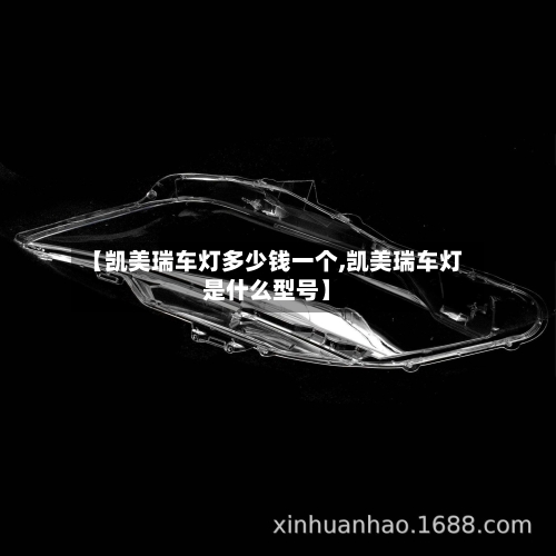 【凯美瑞车灯多少钱一个,凯美瑞车灯是什么型号】