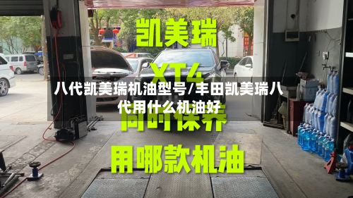 八代凯美瑞机油型号/丰田凯美瑞八代用什么机油好