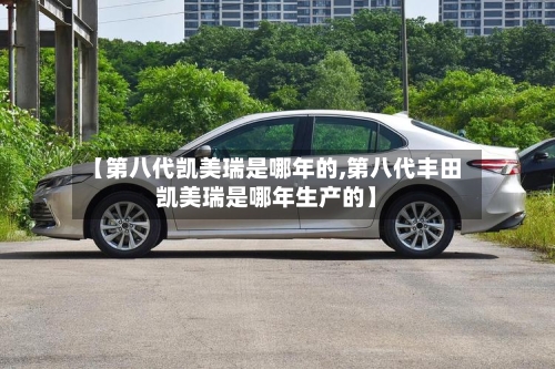 【第八代凯美瑞是哪年的,第八代丰田凯美瑞是哪年生产的】