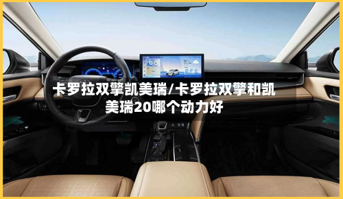 卡罗拉双擎凯美瑞/卡罗拉双擎和凯美瑞20哪个动力好