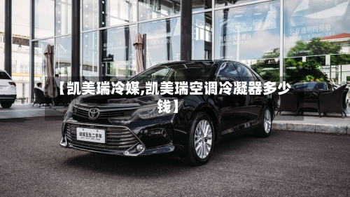 【凯美瑞冷媒,凯美瑞空调冷凝器多少钱】