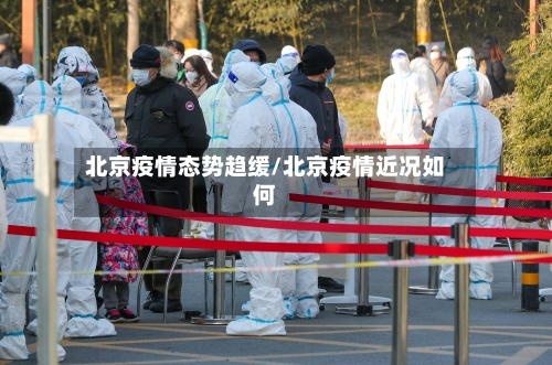 北京疫情态势趋缓/北京疫情近况如何