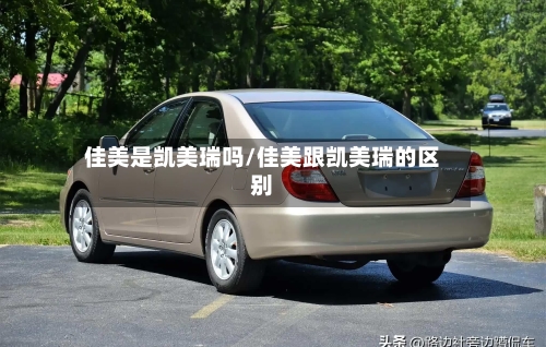 佳美是凯美瑞吗/佳美跟凯美瑞的区别