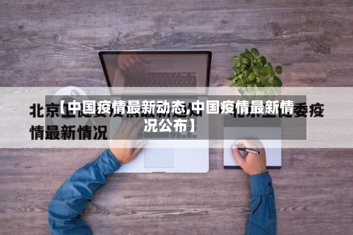 【中国疫情最新动态,中国疫情最新情况公布】