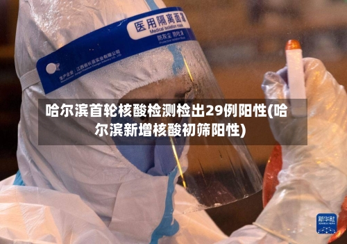 哈尔滨首轮核酸检测检出29例阳性(哈尔滨新增核酸初筛阳性)