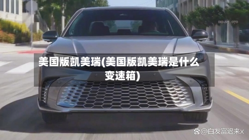 美国版凯美瑞(美国版凯美瑞是什么变速箱)