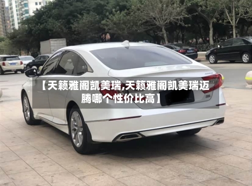 【天籁雅阁凯美瑞,天籁雅阁凯美瑞迈腾哪个性价比高】