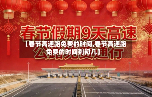【春节高速路免费的时间,春节高速路免费的时间到初几】