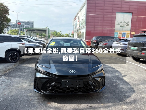 【凯美瑞全影,凯美瑞自带360全景影像图】