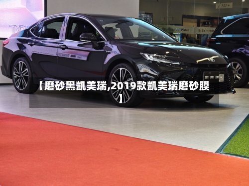 【磨砂黑凯美瑞,2019款凯美瑞磨砂膜】