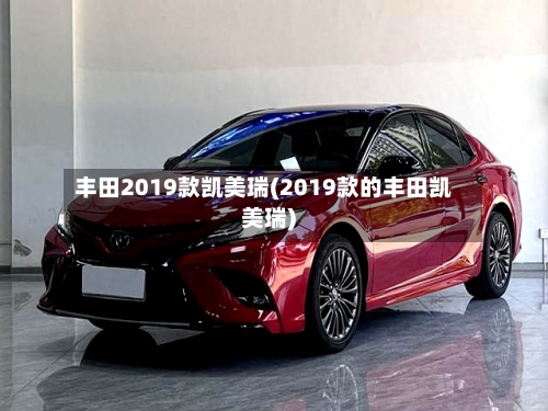 丰田2019款凯美瑞(2019款的丰田凯美瑞)