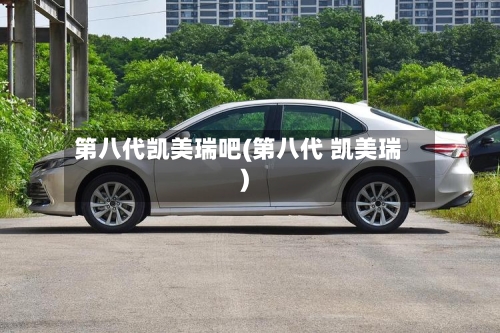 第八代凯美瑞吧(第八代 凯美瑞)