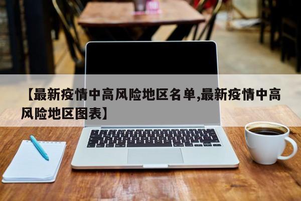 【最新疫情中高风险地区名单,最新疫情中高风险地区图表】