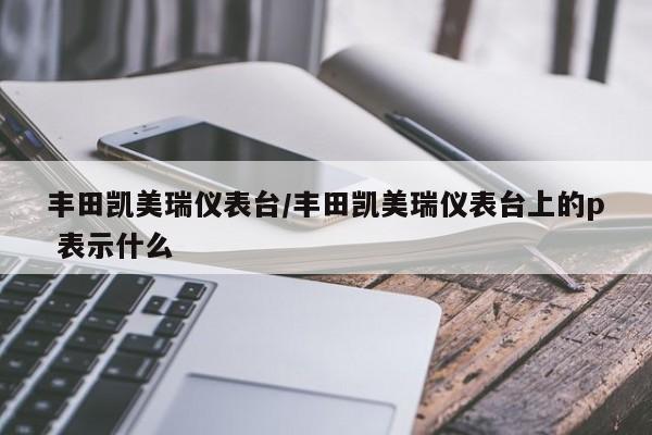 丰田凯美瑞仪表台/丰田凯美瑞仪表台上的p 表示什么