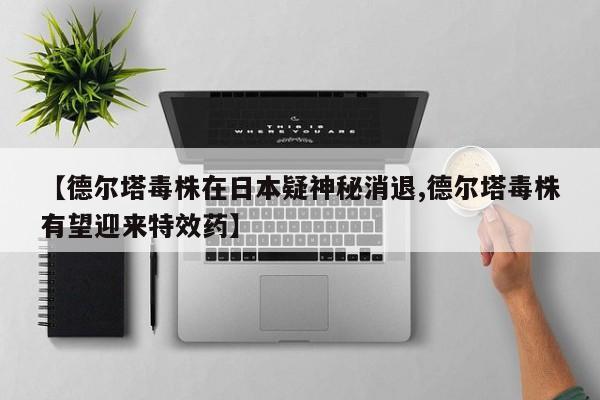 【德尔塔毒株在日本疑神秘消退,德尔塔毒株有望迎来特效药】