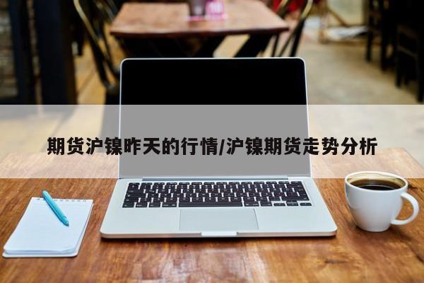 期货沪镍昨天的行情/沪镍期货走势分析